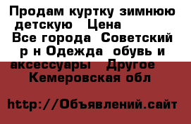 Продам куртку зимнюю детскую › Цена ­ 2 000 - Все города, Советский р-н Одежда, обувь и аксессуары » Другое   . Кемеровская обл.